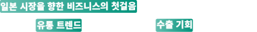 일본 시장을 향한 비즈니스의 첫걸음, 현장에서 유통 트렌드를 확인하고 새로운 수출 기회를 만들어보세요.