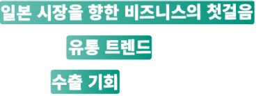 일본 시장을 향한 비즈니스의 첫걸음, 현장에서 유통 트렌드를 확인하고 새로운 수출 기회를 만들어보세요.